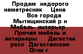 Продам  недорого наматрасник  › Цена ­ 6 500 - Все города, Мытищинский р-н Мебель, интерьер » Прочая мебель и интерьеры   . Дагестан респ.,Дагестанские Огни г.